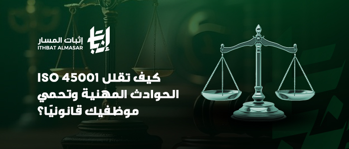 ISO 45001: كيف تقلل الحوادث المهنية وتحمي موظفيك قانونيًا